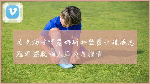 尼克杨呼吁詹姆斯加盟勇士追逐总冠军摆脱湖人压力与指责