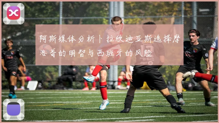 阿斯媒体分析卜拉欣迪亚斯选择摩洛哥的明智与西班牙的风险