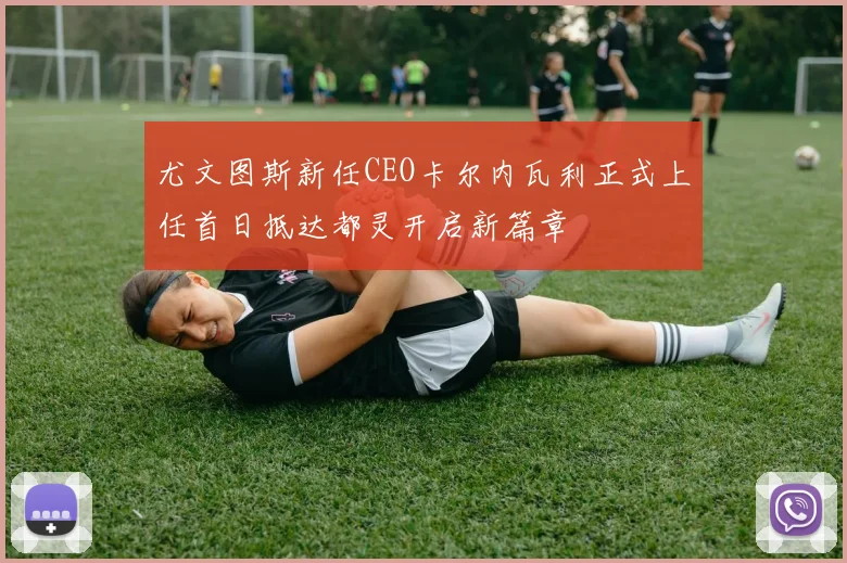 尤文图斯新任CEO卡尔内瓦利正式上任首日抵达都灵开启新篇章