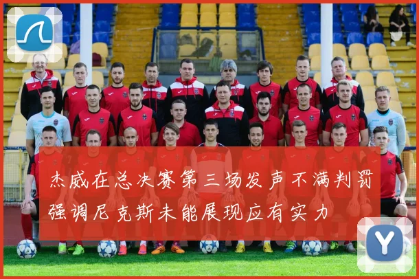 杰威在总决赛第三场发声不满判罚强调尼克斯未能展现应有实力