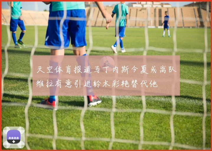 天空体育报道马丁内斯今夏或离队维拉有意引进铃木彩艳替代他