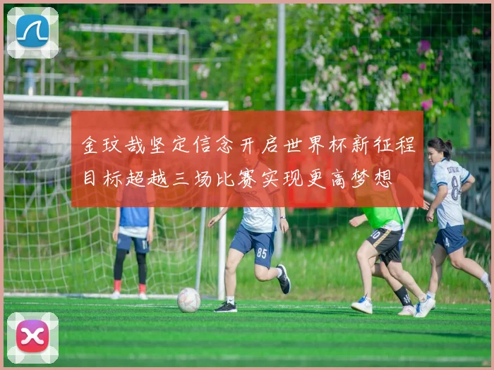 金玟哉坚定信念开启世界杯新征程目标超越三场比赛实现更高梦想