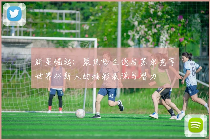 新星崛起：聚焦哈兰德与苏尔克等世界杯新人的精彩表现与潜力