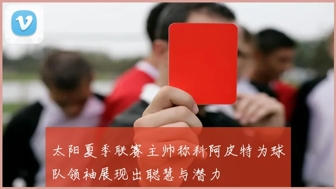 太阳夏季联赛主帅称科阿皮特为球队领袖展现出聪慧与潜力