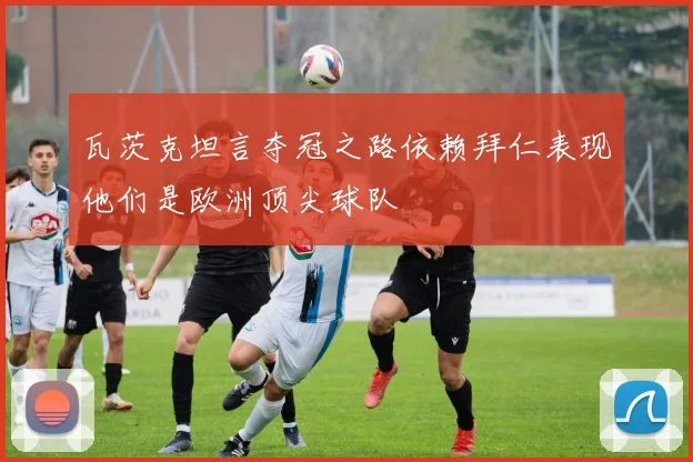 瓦茨克坦言夺冠之路依赖拜仁表现他们是欧洲顶尖球队