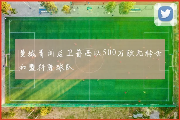 曼城青训后卫普西以500万欧元转会加盟科隆球队