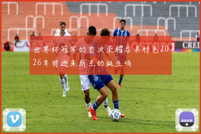 世界杯冠军的首次荣耀各具特色2026年将迎来新王的诞生吗