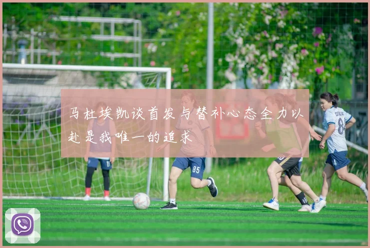 马杜埃凯谈首发与替补心态全力以赴是我唯一的追求