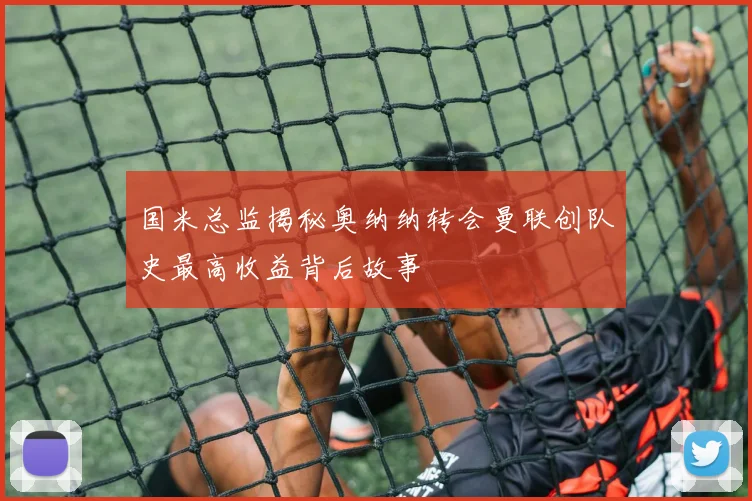 国米总监揭秘奥纳纳转会曼联创队史最高收益背后故事