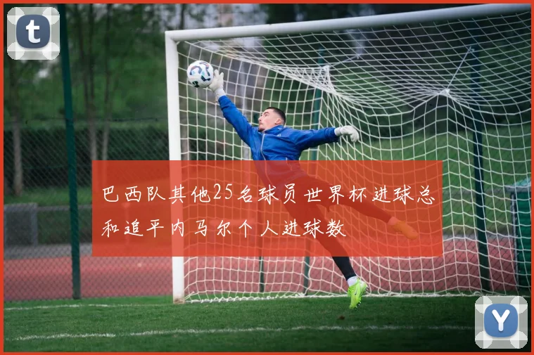 巴西队其他25名球员世界杯进球总和追平内马尔个人进球数