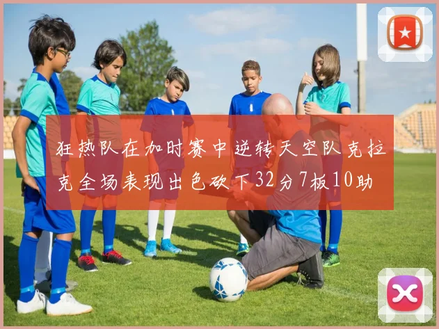 狂热队在加时赛中逆转天空队克拉克全场表现出色砍下32分7板10助