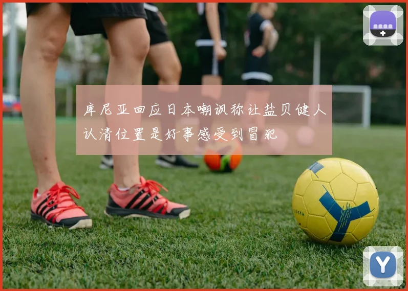 库尼亚回应日本嘲讽称让盐贝健人认清位置是好事感受到冒犯