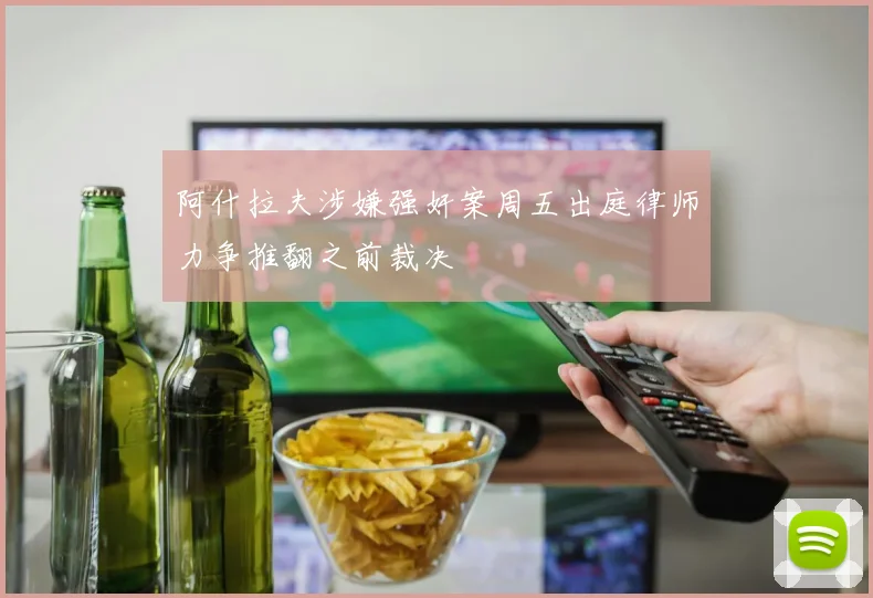 阿什拉夫涉嫌强奸案周五出庭律师力争推翻之前裁决
