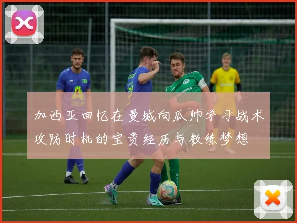 加西亚回忆在曼城向瓜帅学习战术攻防时机的宝贵经历与教练梦想