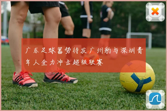 广东足球蓄势待发广州豹与深圳青年人全力冲击超级联赛
