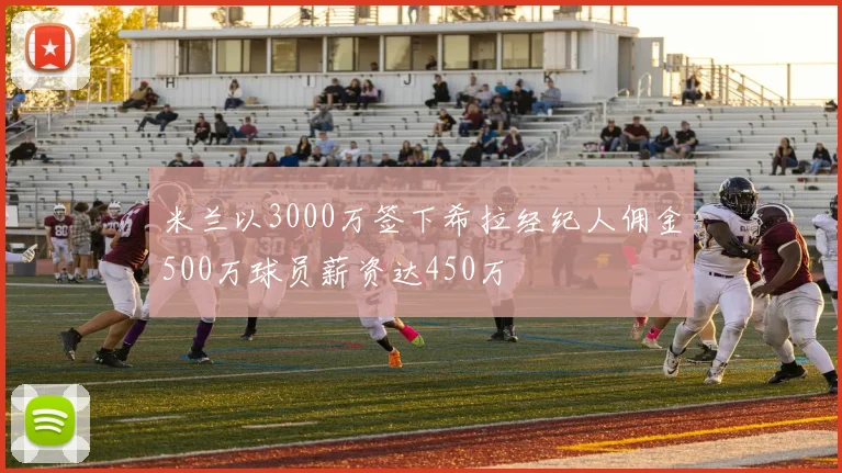 米兰以3000万签下希拉经纪人佣金500万球员薪资达450万