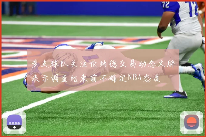 多支球队关注伦纳德交易动态文胖表示调查结束前不确定NBA态度