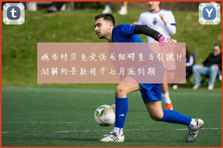 施洛特贝克受伤或阻碍皇马引援计划解约条款将于七月底到期
