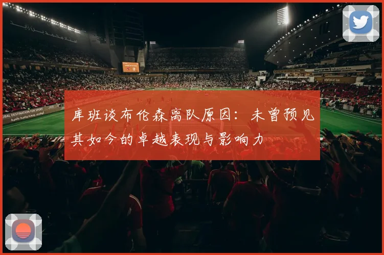 库班谈布伦森离队原因：未曾预见其如今的卓越表现与影响力