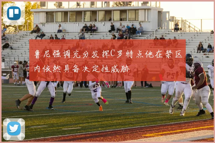 鲁尼强调充分发挥C罗特点他在禁区内依然具备决定性威胁