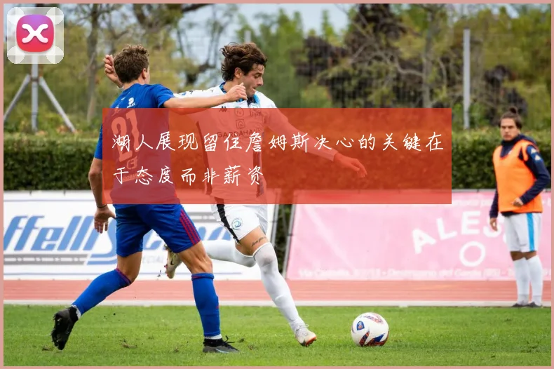 湖人展现留住詹姆斯决心的关键在于态度而非薪资