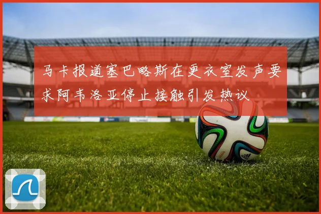 马卡报道塞巴略斯在更衣室发声要求阿韦洛亚停止接触引发热议