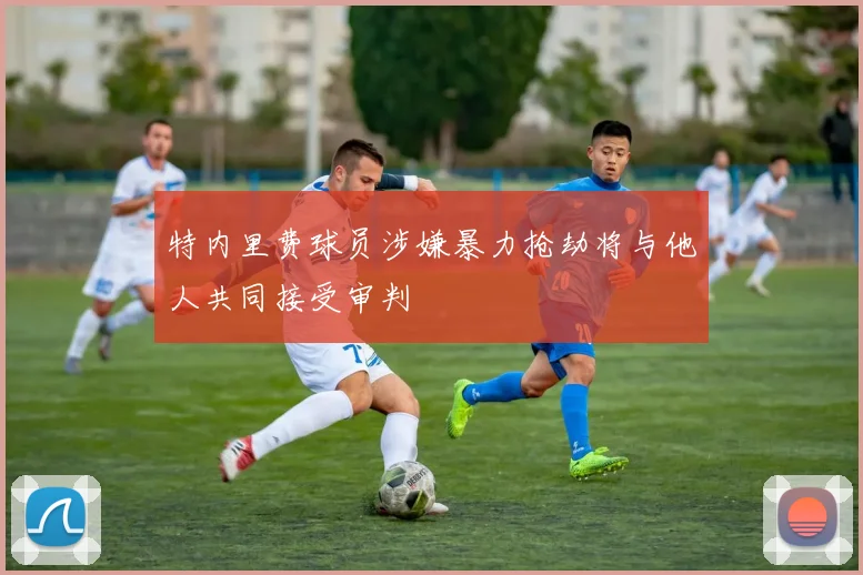 特内里费球员涉嫌暴力抢劫将与他人共同接受审判