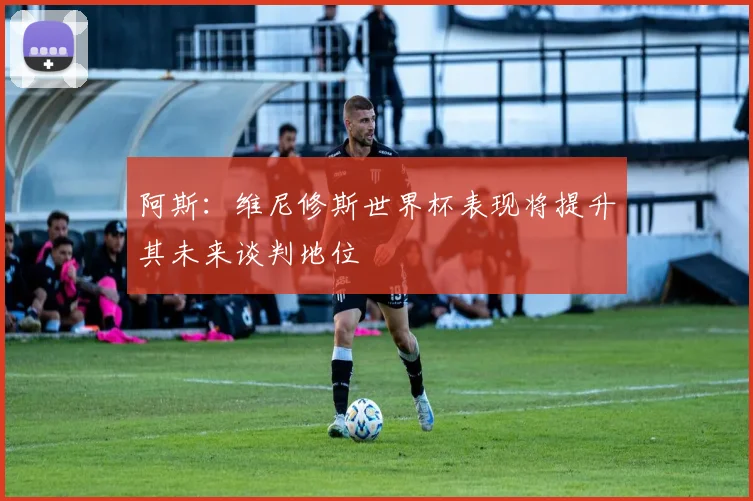 阿斯：维尼修斯世界杯表现将提升其未来谈判地位